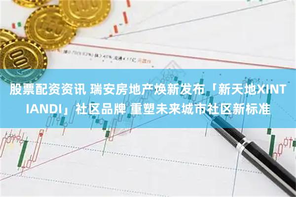 股票配资资讯 瑞安房地产焕新发布「新天地XINTIANDI」社区品牌 重塑未来城市社区新标准