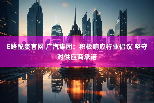 E路配资官网 广汽集团：积极响应行业倡议 坚守对供应商承诺