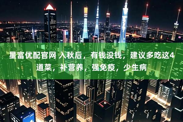 星富优配官网 入秋后，有钱没钱，建议多吃这4道菜，补营养，强免疫，少生病