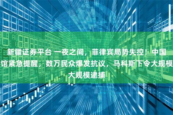 新疆证券平台 一夜之间，菲律宾局势失控！中国大使馆紧急提醒，数万民众爆发抗议，马科斯下令大规模逮捕