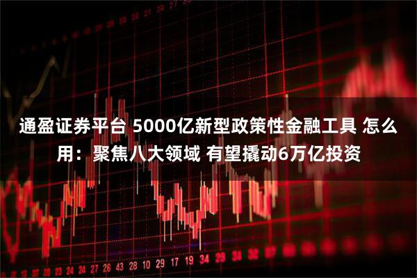 通盈证券平台 5000亿新型政策性金融工具 怎么用：聚焦八大领域 有望撬动6万亿投资