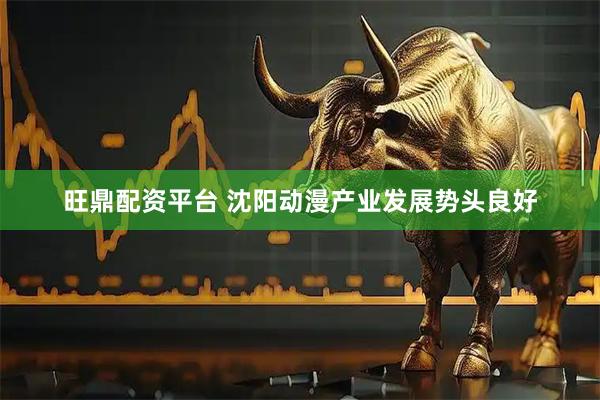 旺鼎配资平台 沈阳动漫产业发展势头良好