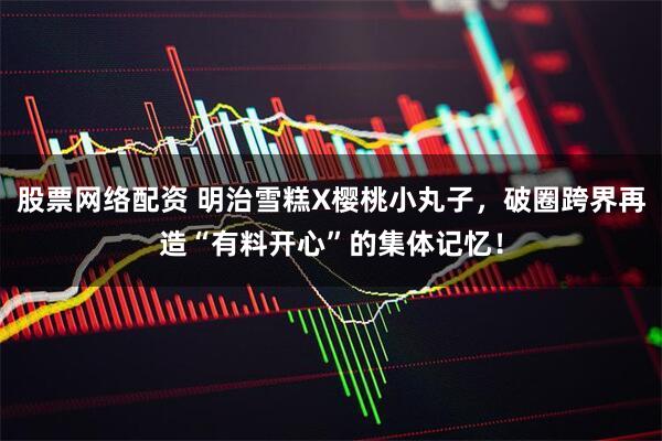 股票网络配资 明治雪糕X樱桃小丸子，破圈跨界再造“有料开心”的集体记忆！