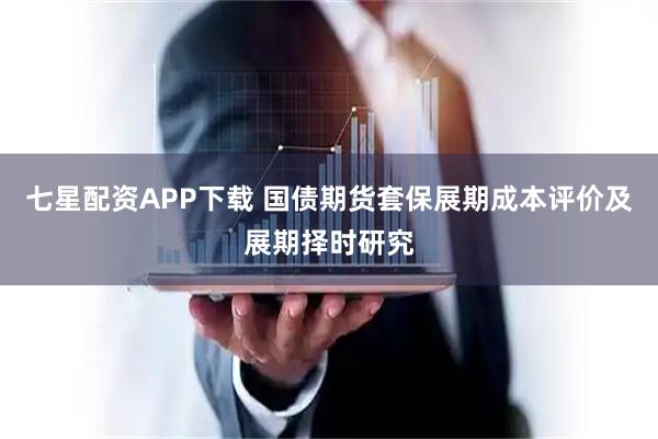 七星配资APP下载 国债期货套保展期成本评价及展期择时研究