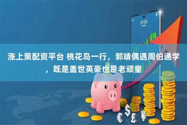 涨上策配资平台 桃花岛一行，郭靖偶遇周伯通学，既是盖世英豪也是老顽童