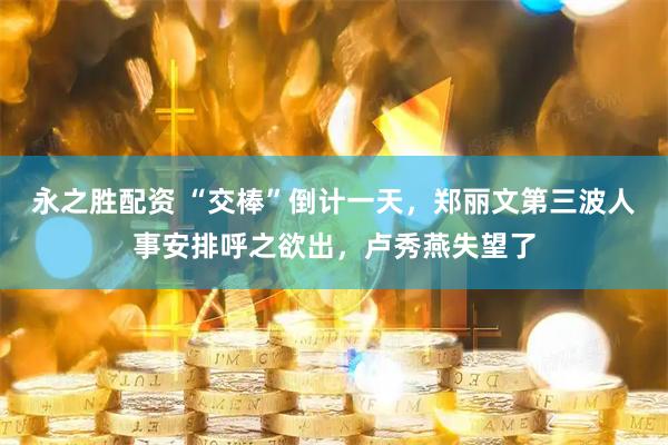 永之胜配资 “交棒”倒计一天，郑丽文第三波人事安排呼之欲出，卢秀燕失望了
