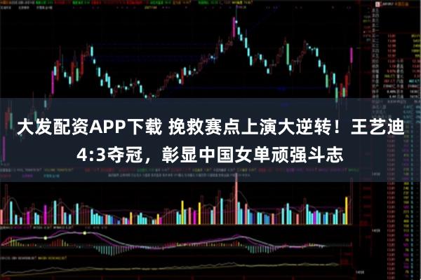 大发配资APP下载 挽救赛点上演大逆转！王艺迪4:3夺冠，彰显中国女单顽强斗志