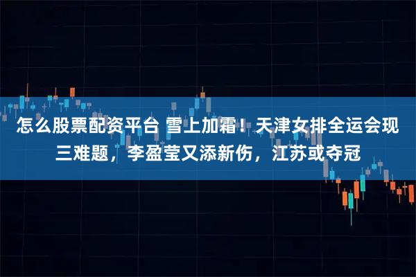 怎么股票配资平台 雪上加霜！天津女排全运会现三难题，李盈莹又添新伤，江苏或夺冠