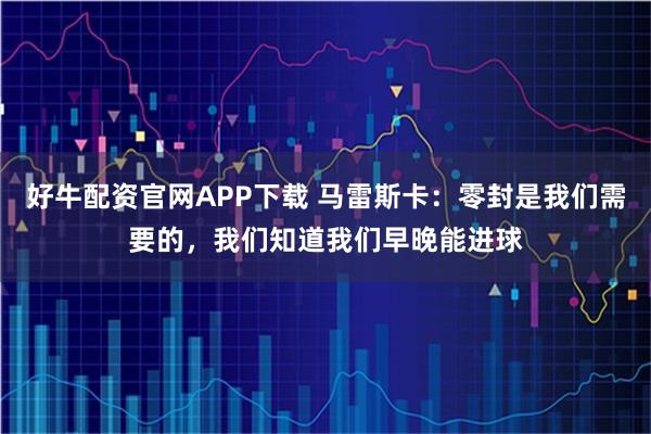 好牛配资官网APP下载 马雷斯卡：零封是我们需要的，我们知道我们早晚能进球
