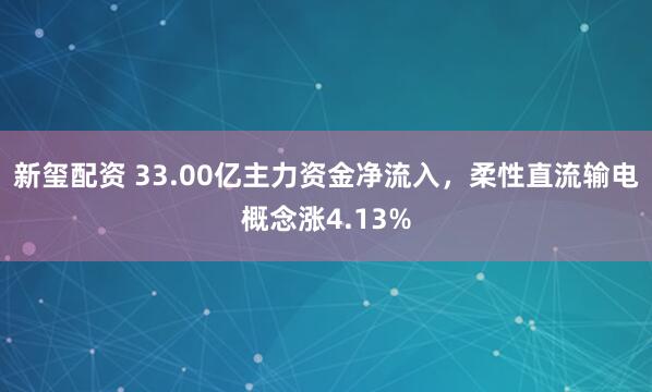 新玺配资 33.00亿主力资金净流入，柔性直流输电概念涨4.13%
