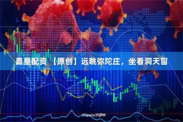 嘉垦配资 【原创】远眺弥陀庄，坐看洞天留
