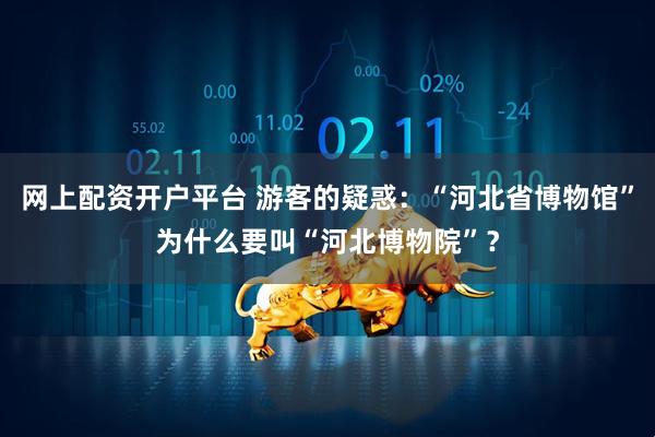 网上配资开户平台 游客的疑惑：“河北省博物馆”为什么要叫“河北博物院”？