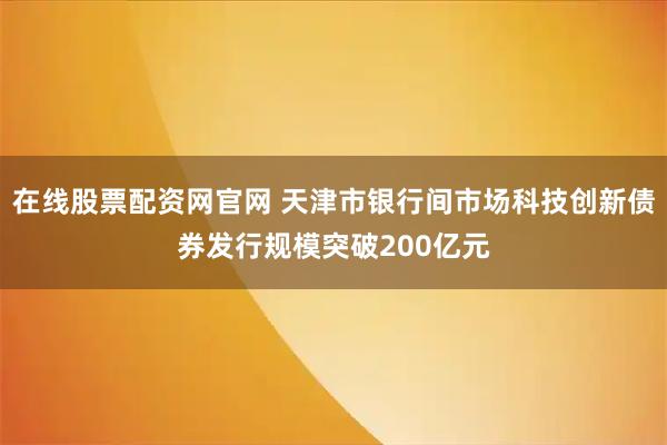 在线股票配资网官网 天津市银行间市场科技创新债券发行规模突破200亿元