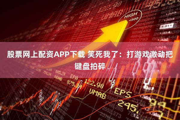 股票网上配资APP下载 笑死我了：打游戏激动把键盘拍碎