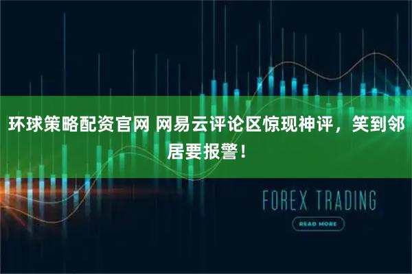 环球策略配资官网 网易云评论区惊现神评，笑到邻居要报警！