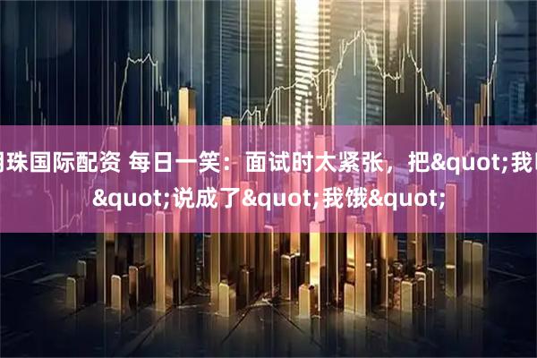 明珠国际配资 每日一笑：面试时太紧张，把"我叫"说成了"我饿"