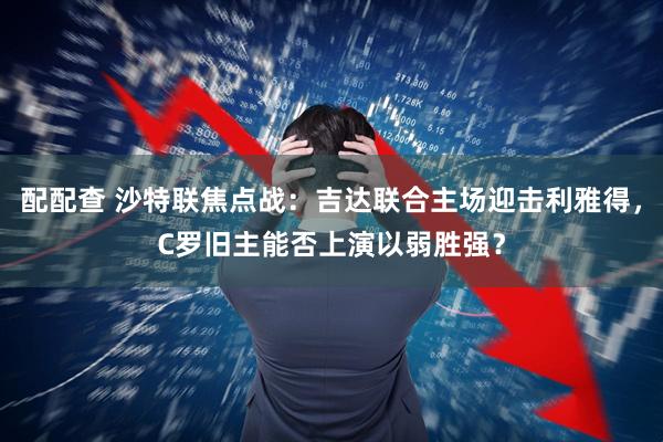 配配查 沙特联焦点战：吉达联合主场迎击利雅得，C罗旧主能否上演以弱胜强？