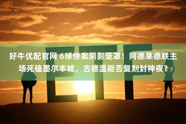 好牛优配官网 6球惨案阴影笼罩！阿德莱德联主场死磕墨尔本城，古德温能否复刻封神夜？
