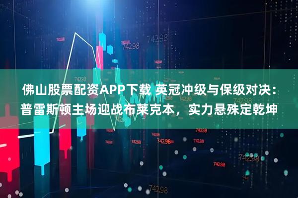 佛山股票配资APP下载 英冠冲级与保级对决：普雷斯顿主场迎战布莱克本，实力悬殊定乾坤