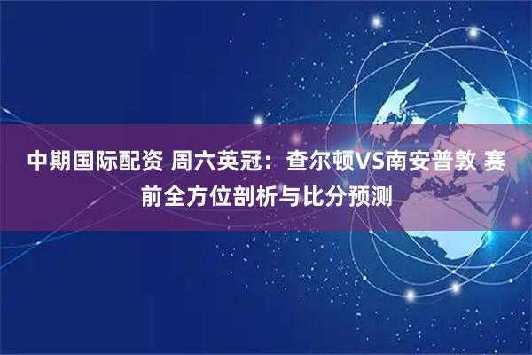 中期国际配资 周六英冠：查尔顿VS南安普敦 赛前全方位剖析与比分预测