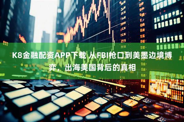 K8金融配资APP下载 从FBI枪口到美墨边境博弈，出海美国背后的真相