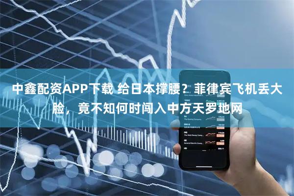 中鑫配资APP下载 给日本撑腰？菲律宾飞机丢大脸，竟不知何时闯入中方天罗地网