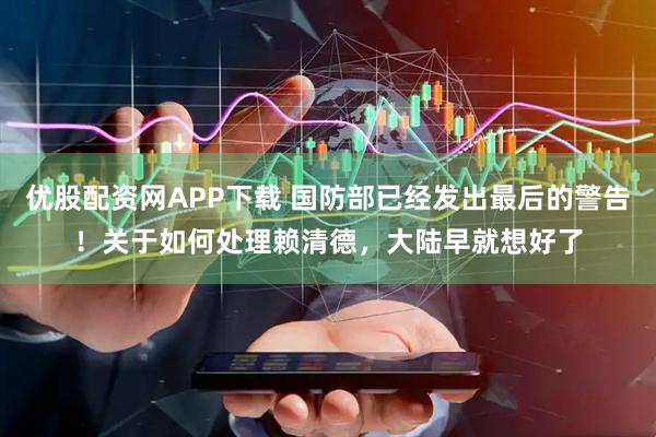 优股配资网APP下载 国防部已经发出最后的警告！关于如何处理赖清德，大陆早就想好了