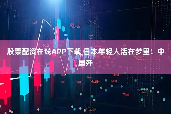 股票配资在线APP下载 日本年轻人活在梦里！中国歼