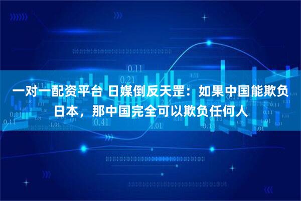 一对一配资平台 日媒倒反天罡：如果中国能欺负日本，那中国完全可以欺负任何人