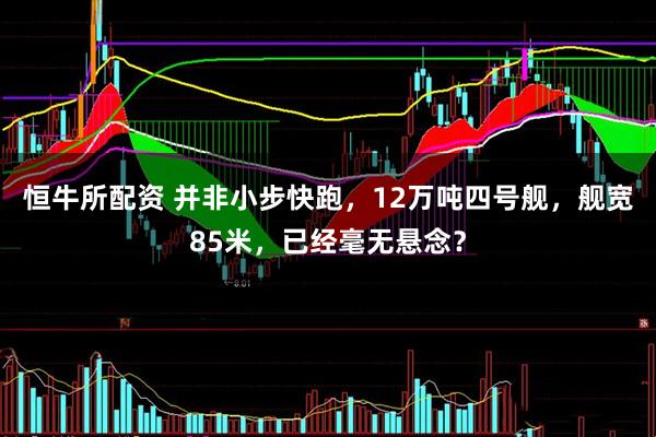 恒牛所配资 并非小步快跑，12万吨四号舰，舰宽85米，已经毫无悬念？