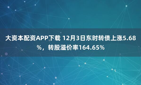 大资本配资APP下载 12月3日东时转债上涨5.68%，转股溢价率164.65%