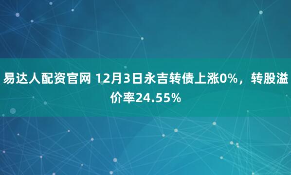 易达人配资官网 12月3日永吉转债上涨0%，转股溢价率24.55%