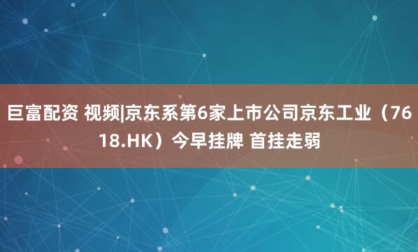 巨富配资 视频|京东系第6家上市公司京东工业（7618.HK）今早挂牌 首挂走弱