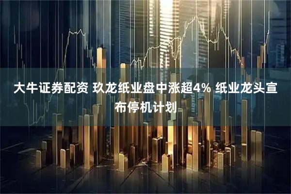 大牛证券配资 玖龙纸业盘中涨超4% 纸业龙头宣布停机计划