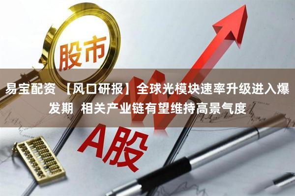 易宝配资 【风口研报】全球光模块速率升级进入爆发期  相关产业链有望维持高景气度