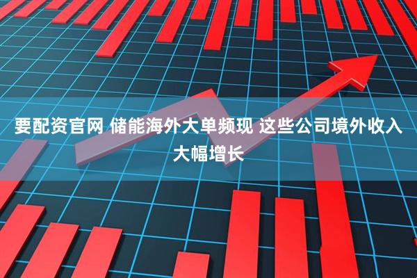 要配资官网 储能海外大单频现 这些公司境外收入大幅增长