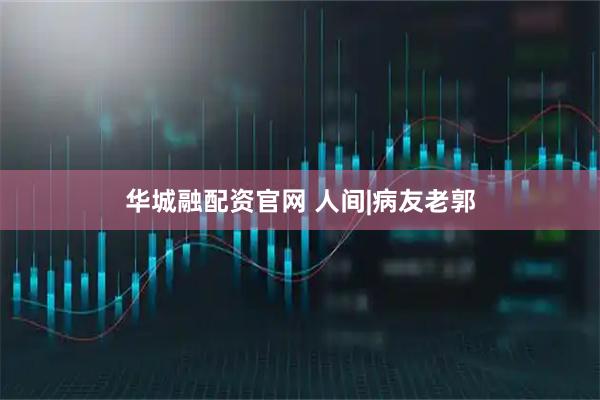 华城融配资官网 人间|病友老郭