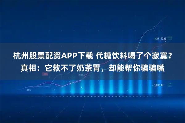 杭州股票配资APP下载 代糖饮料喝了个寂寞？真相：它救不了奶茶胃，却能帮你骗骗嘴
