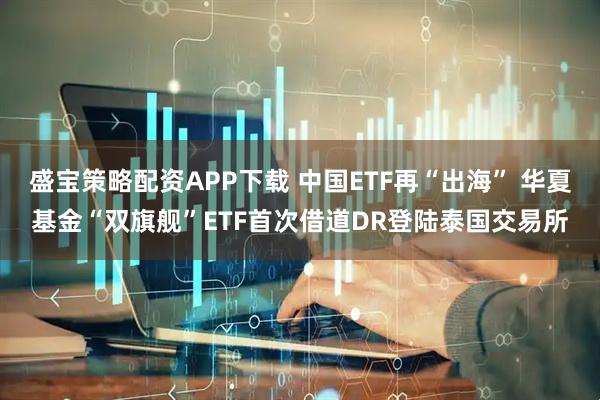 盛宝策略配资APP下载 中国ETF再“出海” 华夏基金“双旗舰”ETF首次借道DR登陆泰国交易所