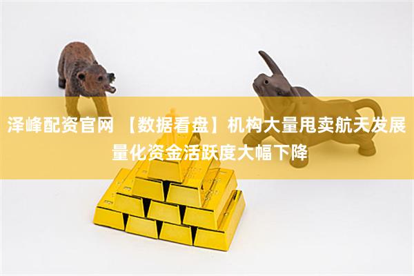 泽峰配资官网 【数据看盘】机构大量甩卖航天发展 量化资金活跃度大幅下降