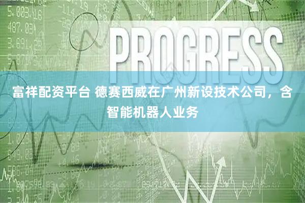 富祥配资平台 德赛西威在广州新设技术公司，含智能机器人业务