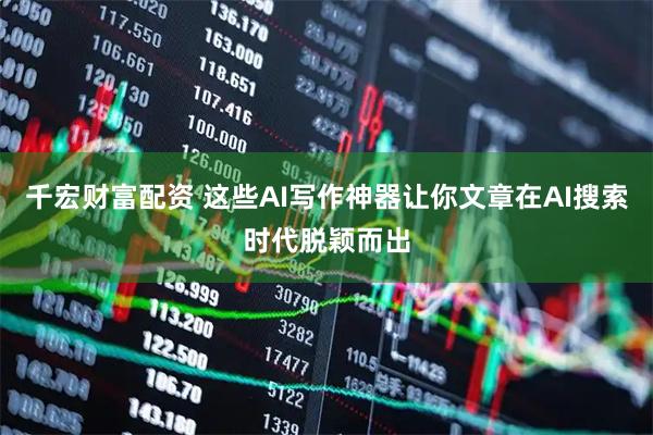 千宏财富配资 这些AI写作神器让你文章在AI搜索时代脱颖而出