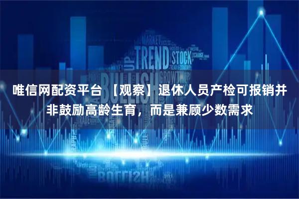 唯信网配资平台 【观察】退休人员产检可报销并非鼓励高龄生育，而是兼顾少数需求