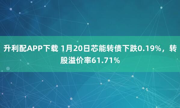 升利配APP下载 1月20日芯能转债下跌0.19%，转股溢价率61.71%