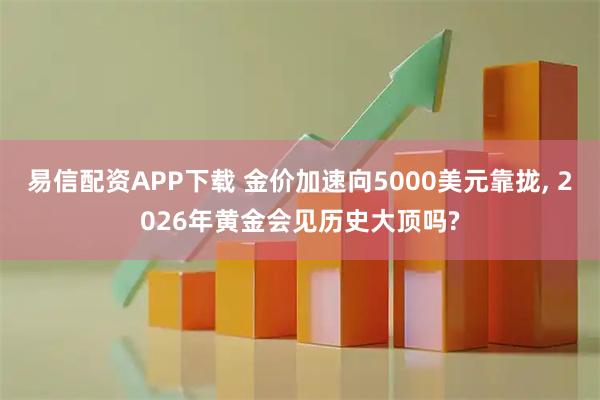 易信配资APP下载 金价加速向5000美元靠拢, 2026年黄金会见历史大顶吗?
