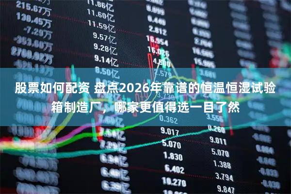 股票如何配资 盘点2026年靠谱的恒温恒湿试验箱制造厂，哪家更值得选一目了然