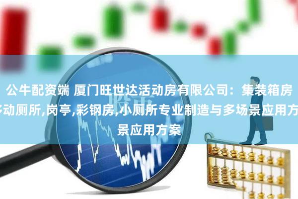公牛配资端 厦门旺世达活动房有限公司：集装箱房,移动厕所,岗亭,彩钢房,小厕所专业制造与多场景应用方案