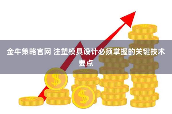 金牛策略官网 注塑模具设计必须掌握的关键技术要点