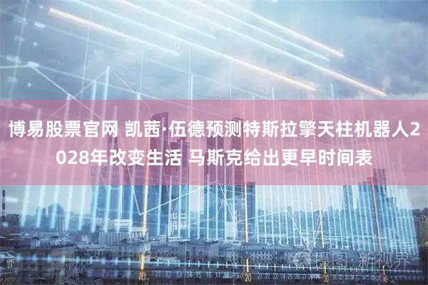 博易股票官网 凯茜·伍德预测特斯拉擎天柱机器人2028年改变生活 马斯克给出更早时间表