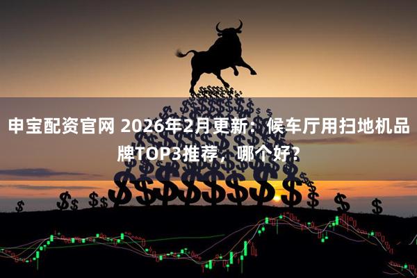申宝配资官网 2026年2月更新：候车厅用扫地机品牌TOP3推荐，哪个好？